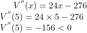 V^{''}(x)=24x-276\\ V^{''}(5)=24\times5 - 276\\ V^{''}(5)= -156 < 0