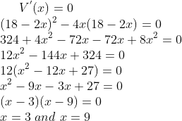 V^{'}(x) = 0\\ (18-2x)^2-4x(18-2x)=0\\ 324 + 4x^2 - 72x - 72x + 8x^2 = 0\\ 12x^2-144x+324 = 0\\ 12(x^2-12x+27) = 0\\ x^2-9x-3x+27=0\\ (x-3)(x-9)=0\\ x = 3 \ and \ x = 9