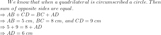We;know;that;when;a;quadrilateral;is;circumscribed;a;circle.;Then\* sum;of;opposite;sides;are;equal.\* Rightarrow AB+CD=BC+AD\* Rightarrow AB=5;cm,;BC=8;cm,;and;CD=9;cm\* Rightarrow 5+9=8+AD\* Rightarrow AD=6;cm