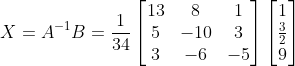 X = A^{-1}B = \frac{1}{34}\begin{bmatrix} 13 &8 &1 \\ 5& -10 & 3\\ 3& -6 & -5 \end{bmatrix}\begin{bmatrix} 1\\\frac{3}{2} \\ 9 \end{bmatrix}