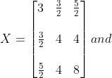 X =\begin{bmatrix} 3 &\frac{3}{2} &\frac{5}{2} \\\\ \frac{3}{2} &4 & 4\\ \\\frac{5}{2} & 4 & 8 \end{bmatrix} and