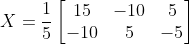 X =\frac{1}{5} \begin{bmatrix} 15 & -10 &5 \\ -10 & 5 &-5 \end{bmatrix}