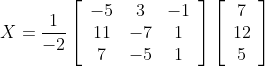 X=\frac{1}{-2}\left[\begin{array}{ccc} -5 & 3 & -1 \\ 11 & -7 & 1 \\ 7 & -5 & 1 \end{array}\right]\left[\begin{array}{c} 7 \\ 12 \\ 5 \end{array}\right]