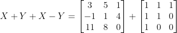 X+Y+X-Y = \begin{bmatrix} 3 & 5 &1 \\ -1 &1 &4 \\ 11 & 8 &0 \end{bmatrix} +\begin{bmatrix} 1 & 1 & 1\\ 1 & 1& 0\\ 1 &0 & 0 \end{bmatrix}
