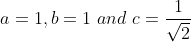 a = 1 , b =1 \ and \ c= \frac{1}{\sqrt2}