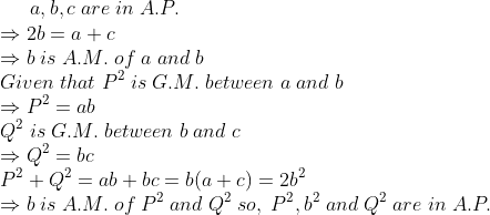 a,b,c;are;in;A.P.\*Rightarrow 2b=a+c\*Rightarrow b;is;A.M.;of;a;and;b\* Given;that;P^2;is;G.M.; between;a;and;b\*Rightarrow P^2=ab \*Q^2;is;G.M.; between;b;and;c\*Rightarrow Q^2=bc\* P^2+Q^2=ab+bc=b(a+c)=2b^2\* Rightarrow b;is;A.M.;of;P^2;and;Q^2;so,;P^2,b^2;and;Q^2;are;in; A.P.