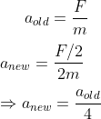 a_{old}=\frac{F}{m}\\\\a_{new}=\frac{F/2}{2m}\\\\\Rightarrow a_{new}=\frac{a_{old}}{4}