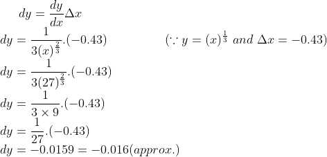 dy = \frac{dy}{dx}\Delta x\\ dy = \frac{1}{3 (x)^{\frac{2}{3}}}.(-0.43) \ \ \ \ \ \ \ \ \ \ \ \ \ \ (\because y = (x)^{\frac{1}{3}} \ and \ \Delta x = -0.43)\\ dy = \frac{1}{3(27)^{\frac{2}{3}}}.(-0.43)\\ dy = \frac{1}{3\times 9}.(-0.43)\\dy = \frac{1}{27}.(-0.43) \\dy = -0.0159 = -0.016 (approx.)