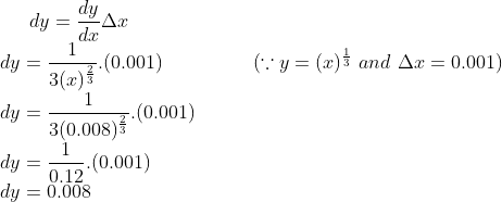 dy = \frac{dy}{dx}\Delta x\\ dy = \frac{1}{3 (x)^{\frac{2}{3}}}.(0.001) \ \ \ \ \ \ \ \ \ \ \ \ \ \ (\because y = (x)^{\frac{1}{3}} \ and \ \Delta x = 0.001)\\ dy = \frac{1}{3(0.008)^{\frac{2}{3}}}.(0.001)\\ dy = \frac{1}{0.12}.(0.001)\\ dy = 0.008