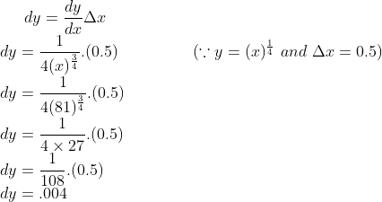 dy = \frac{dy}{dx}\Delta x\\ dy = \frac{1}{4 (x)^{\frac{3}{4}}}.(0.5) \ \ \ \ \ \ \ \ \ \ \ \ \ \ (\because y = (x)^{\frac{1}{4}} \ and \ \Delta x = 0.5)\\ dy = \frac{1}{4(81)^{\frac{3}{4}}}.(0.5)\\ dy = \frac{1}{4\times 27}.(0.5)\\dy = \frac{1}{108}.(0.5) \\dy = .004