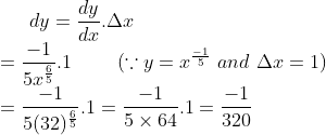 dy = \frac{dy}{dx}.\Delta x \\ = \frac{-1}{5x^\frac{6}{5}}.1 \ \ \ \ \ \ \ (\because y = x^\frac{-1}{5} \ and \ \Delta x = 1)\\ = \frac{-1}{5(32)^\frac{6}{5}}.1 = \frac{-1}{5\times 64}.1= \frac{-1}{320}
