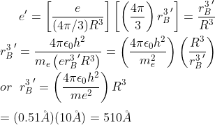 e'=\left [\frac{e}{(4 \pi/3)R^{3}} \right ]\left [ \left ( \frac{4\pi}{3} \right ) {r_{B}^{3}}'\right ]=\frac{{r_{B}^{3}}'}{R^{3}}\\\\ {r_{B}^{3}}'=\frac{4 \pi \epsilon_{0}h^{2}}{m_{e}\left ( e{r_{B}^{3}}'R^{3} \right )}=\left (\frac{4 \pi \epsilon_{0}h^{2}}{m_{e}^{2}} \right )\left ( \frac{R^{3}}{{r_{B}^{3}}'} \right )\\\\ or\;\;{r_{B}^{3}}'= \left (\frac{4 \pi \epsilon_{0}h^{2} }{me^{2}} \right )R^{3}\\\\ =(0.51\AA)(10\AA)=510\AA