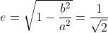 e=sqrt1-fracb^2a^2=frac1sqrt2
