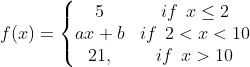 f (x) = \left\{\begin{matrix} 5 & if\: \: x \leq 2 \\ ax + b & if\: \: 2 < x < 10 \\ 21 , & if\: \: x > 10 \end{matrix}\right.
