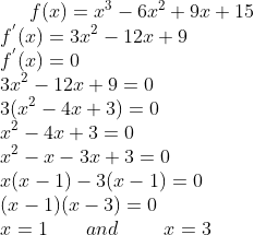 f (x) = x^3 - 6x^2 + 9x + 15\\ f^{'}(x) = 3x^2 - 12x + 9\\ f^{'}(x)= 0\\ 3x^2 - 12x + 9 = 0\\ 3(x^2-4x+3)=0\\ x^2-4x+3 = 0\\ x^2 - x -3x + 3=0\\ x(x-1)-3(x-1) = 0\\ (x-1)(x-3) = 0\\ x=1 \ \ \ \ \ \ and \ \ \ \ \ \ \ x = 3