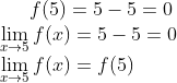 f(5) = 5 - 5=0\\ \lim_{x\rightarrow 5 }f(x) = 5 -5=0\\ \lim_{x\rightarrow 5 }f(x) = f(5)