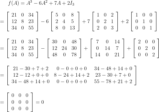 f(A)=A^{3}-6 A^{2}+7 A+2 I_{3} \\\\ =\left[\begin{array}{lll} 21 & 0 & 34 \\ 12 & 8 & 23 \\ 34 & 0 & 55 \end{array}\right]-6\left[\begin{array}{ccc} 5 & 0 & 8 \\ 2 & 4 & 5 \\ 8 & 0 & 13 \end{array}\right]+7\left[\begin{array}{ccc} 1 & 0 & 2 \\ 0 & 2 & 1 \\ 2 & 0 & 3 \end{array}\right]+2\left[\begin{array}{ccc} 1 & 0 & 0 \\ 0 & 1 & 0 \\ 0 & 0 & 1 \end{array}\right] \\\\\\ =\left[\begin{array}{ccc} 21 & 0 & 34 \\ 12 & 8 & 23 \\ 34 & 0 & 55 \end{array}\right]-\left[\begin{array}{ccc} 30 & 0 & 48 \\ 12 & 24 & 30 \\ 48 & 0 & 78 \end{array}\right]+\left[\begin{array}{ccc} 7 & 0 & 14 \\ 0 & 14 & 7 \\ 14 & 0 & 21 \end{array}\right]+\left[\begin{array}{lll} 2 & 0 & 0 \\ 0 & 2 & 0 \\ 0 & 0 & 2 \end{array}\right] \\\\\\ =\left[\begin{array}{ccc} 21-30+7+2 & 0-0+0+0 & 34-48+14+0 \\ 12-12+0+0 & 8-24+14+2 & 23-30+7+0 \\ 34-48+14+0 & 0-0+0+0 & 55-78+21+2 \end{array}\right] \\\\\\ =\left[\begin{array}{lll} 0 & 0 & 0 \\ 0 & 0 & 0 \\ 0 & 0 & 0 \end{array}\right]=0