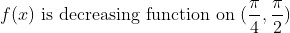 f(x) \text { is decreasing function on } (\frac{\pi }{4},\frac{\pi }{2})