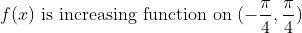 f(x) \text { is increasing function on } (-\frac{\pi }{4},\frac{\pi }{4})