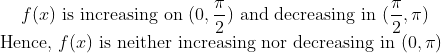f(x) \text { is increasing on } (0, \frac{\pi }{2}) \text { and decreasing in } (\frac{\pi }{2},\pi ) \\ \text { Hence, } f(x) \text { is neither increasing nor decreasing in } ( 0,\pi )