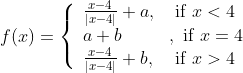f(x)=\left\{\begin{array}{ll} \frac{x-4}{|x-4|}+a, & \text { if } x<4 \\ a+b & , \text { if } x=4 \\ \frac{x-4}{|x-4|}+b, & \text { if } x>4 \end{array}\right.