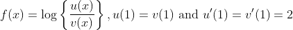 f(x)=\log \left\{\frac{u(x)}{v(x)}\right\}, u(1)=v(1) \text { and } u^{\prime}(1)=v^{\prime}(1)=2