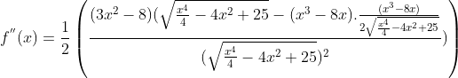 f^{''}(x) = \frac{1}{2}\left (\frac{(3x^2-8)(\sqrt{\frac{x^4}{4}-4x^2+25} - (x^3-8x).\frac{(x^3-8x)}{2\sqrt{\frac{x^4}{4}-4x^2+25}}}{(\sqrt{\frac{x^4}{4}-4x^2+25})^2}) \right )