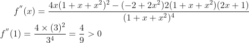 f^{''}(x)= \frac{4x(1+ x +x^2)^2-(-2+2x^2)2(1+x+x^2)(2x+1)}{(1+ x +x^2)^4} \\ f^{''}(1) = \frac{4\times(3)^2}{3^4} = \frac{4}{9} > 0