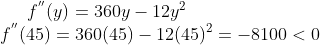 f^{''}(y) = 360y-12y^2\\ f^{''}(45) = 360(45)-12(45)^2 = -8100 < 0