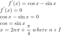 f^{'}(x) = \cos x - \sin x\\ f^{'}(x)= 0\\ \cos x- \sin x= 0\\ \cos = \sin x\\ x = 2n\pi+\frac{\pi}{4} \ where \ n \ \epsilon \ I