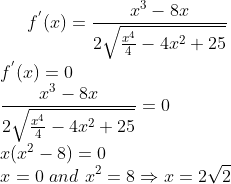 f^{'}(x) = \frac{x^3-8x}{2\sqrt{\frac{x^4}{4}-4x^2+25}}\\ f^{'}(x)= 0\\ \frac{x^3-8x}{2\sqrt{\frac{x^4}{4}-4x^2+25}} =0\\ x(x^2 - 8)=0\\x=0 \ and \ x^2 = 8\Rightarrow x = 2\sqrt2