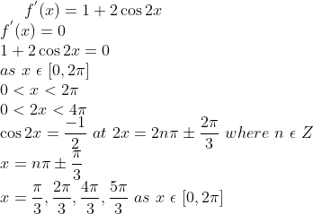 f^{'}(x) =1+ 2\cos 2x\\ f^{'}(x) = 0\\ 1+2\cos 2x = 0\\ as \ x \ \epsilon \ [0,2\pi]\\ 0 < x < 2\pi\\ 0< 2x < 4\pi\\ \cos 2x = \frac{-1}{2} \ at \ 2x = 2n\pi \pm \frac{2\pi}{3} \ where \ n \ \epsilon \ Z\\ x = n\pi \pm \frac{\pi}{3}\\ x = \frac{\pi}{3},\frac{2\pi}{3},\frac{4\pi}{3},\frac{5\pi}{3} \ as \ x \ \epsilon \ [0,2\pi]