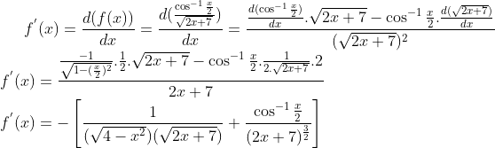 f^{'}(x)=\frac{d(f(x))}{dx}=\frac{d(\frac{\cos^{-1}\frac{x}{2}}{\sqrt{2x+7}})}{dx}=\frac{\frac{d(\cos^{-1}\frac{x}{2})}{dx}.\sqrt{2x+7}-\cos^{-1}\frac{x}{2}.\frac{d(\sqrt{2x+7})}{dx}}{(\sqrt{2x+7})^2}\\ f^{'}(x) = \frac{\frac{-1}{\sqrt{1-(\frac{x}{2})^2}}.\frac{1}{2}.\sqrt{2x+7}-\cos^{-1}\frac{x}{2}.\frac{1}{2.\sqrt{2x+7}}.2}{2x+7}\\ f^{'}(x)= -\left [\frac{1}{(\sqrt{4-x^2})(\sqrt{2x+7})}+\frac{\cos^{-1}\frac{x}{2}}{(2x+7)^\frac{3}{2}} \right ]