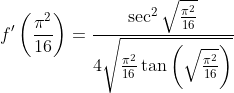 f^{\prime}\left(\frac{\pi^{2}}{16}\right)=\frac{\sec ^{2} \sqrt{\frac{\pi^{2}}{16}}}{4 \sqrt{\frac{\pi^{2}}{16} \tan \left(\sqrt{\frac{\pi^{2}}{16}}\right)}}