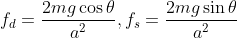 f_d=\frac{2 m g \cos \theta}{a^2}, f_s=\frac{2 m g \sin \theta}{a^2}