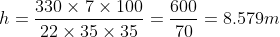 h = \frac{330\times7\times100}{22\times35\times35} = \frac{600}{70} = 8.579m