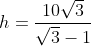 h= \frac{10\sqrt{3}}{\sqrt{3}-1}