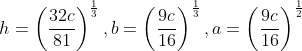 h=\left(\frac{32 c}{81}\right)^{\frac{1}{3}}, b=\left(\frac{9 c}{16}\right)^{\frac{1}{3}}, a=\left(\frac{9 c}{16}\right)^{\frac{1}{2}}