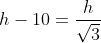 h-10= \frac{h}{\sqrt{3}}