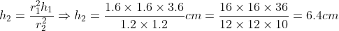 h_2= fracr^2_1h_1r^2_2Rightarrow h_2=frac1.6	imes1.6	imes3.61.2	imes 1.2cm = frac16	imes16	imes3612	imes12	imes10=6.4cm