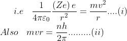 i.e\; \; \; \frac{1}{4\pi \varepsilon _{0}}\frac{\left ( Ze \right )e}{r^{2}}=\frac{mv^{2}}{r} ....(i)\\ Also\; \; \; mvr=\frac{nh}{2\pi} .........(ii)