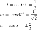 l = \cos 60^{\circ} = \frac{1}{2}\\ m =\ cos 45^{\circ} = \frac{1}{\sqrt{2}}\\ n = \cos \alpha = \pm \frac{1}{2}\\