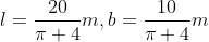l=\frac{20}{\pi +4}m, b=\frac{10}{\pi +4}m