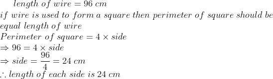 length;of;wire=96;cm\*if;wire;is;used;to;form;a;square;then;perimeter;of;square;should;be\*equal;length;of;wire\* Perimeter;of;square=4	imes side\* Rightarrow 96=4	imes side\* Rightarrow side=frac964=24;cm\*	herefore length;of;each;side;is;24;cm