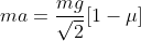 ma =\frac{ mg}{\sqrt{2}} [1-\mu ]
