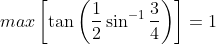 max\left [ \tan\left ( \frac{1}{2} \sin^{-1}\frac{3}{4}\right ) \right ]=1
