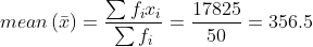 mean\left ( \bar{x} \right )= \frac{\sum f_{i}x_{i}}{\sum f_{i}}= \frac{17825}{50}= 356.5