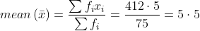 mean\left ( \bar{x} \right )= \frac{\sum f_{i}x_{i}}{\sum f_{i}}= \frac{412\cdot 5}{75}= 5\cdot 5