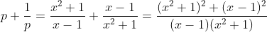 p+frac1p=fracx^2+1x-1+fracx-1x^2+1=frac(x^2+1)^2+(x-1)^2(x-1)(x^2+1)