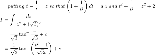putting\; t-\frac{1}{t}=z\; so\; that \left(1+\frac{1}{t^{2}}\right) d t=d \; z\; and \; t^{2}+\frac{1}{t^{2}}=z^{2}+2\\\\ \begin{aligned} I &=\int \frac{d z}{z^{2}+(\sqrt{3})^{2}} \\ &=\frac{1}{\sqrt{3}} \tan ^{-} \frac{z}{\sqrt{3}}+c \\ &=\frac{1}{\sqrt{3}} \tan ^{-}\left(\frac{t^{2}-1}{\sqrt{3} t}\right)+c \end{aligned}